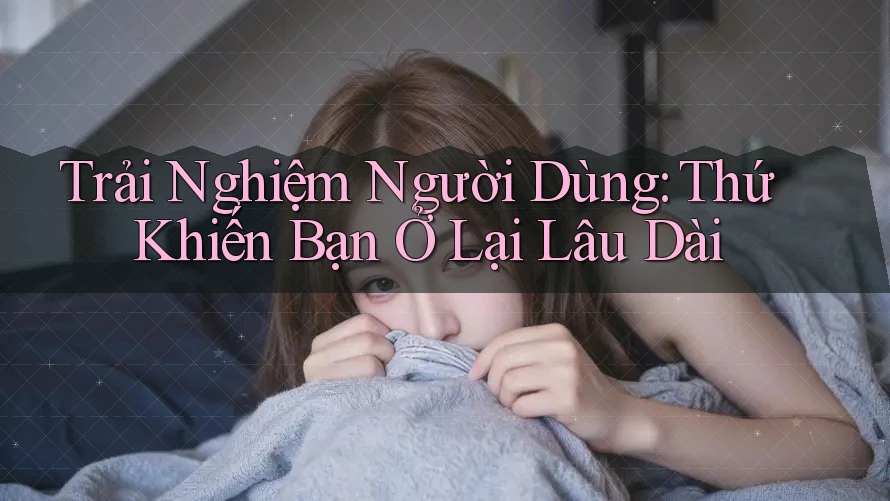 Trải Nghiệm Người Dùng – Thứ Khiến Bạn Ở Lại Lâu Dài Trải Nghiệm Người Dùng – Thứ Khiến Bạn Ở Lại Lâu Dài
