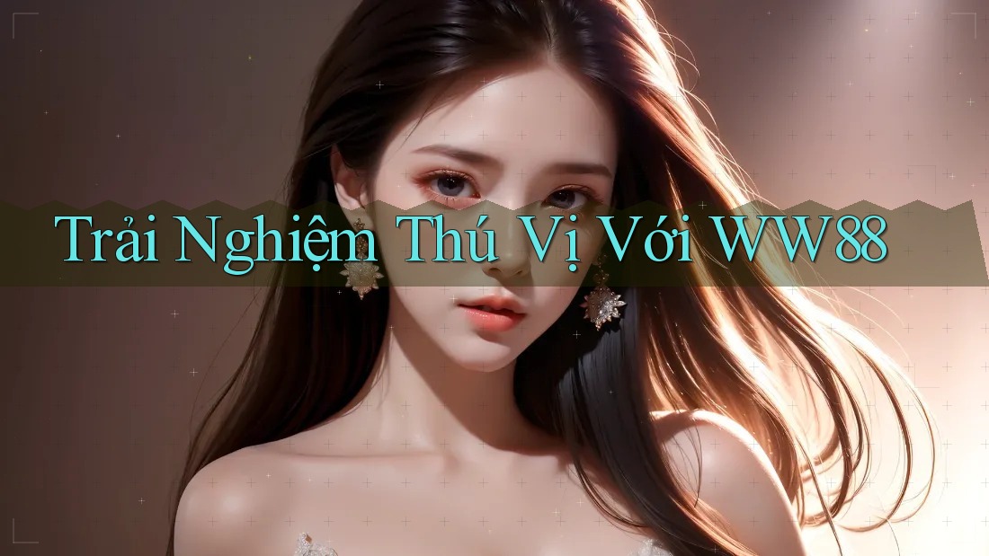 Trải Nghiệm Thú Vị Với WW88 Trải Nghiệm Thú Vị Với WW88