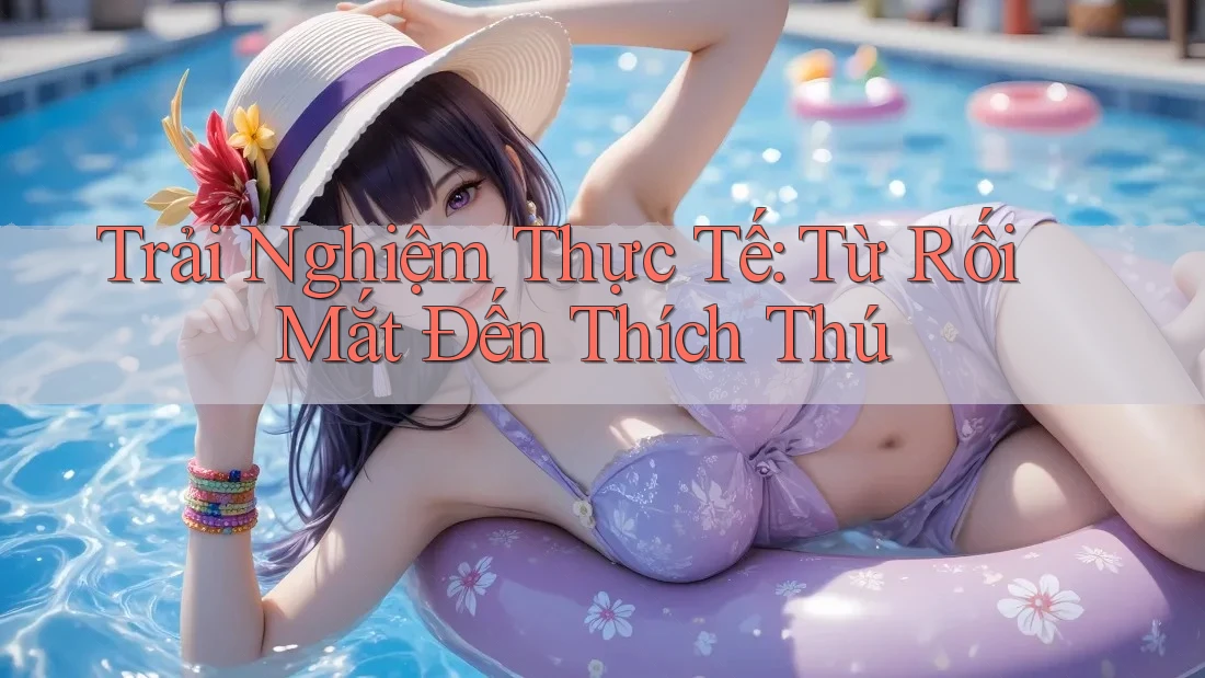 Trải Nghiệm Thực Tế: Từ Rối Mắt Đến Thích Thú