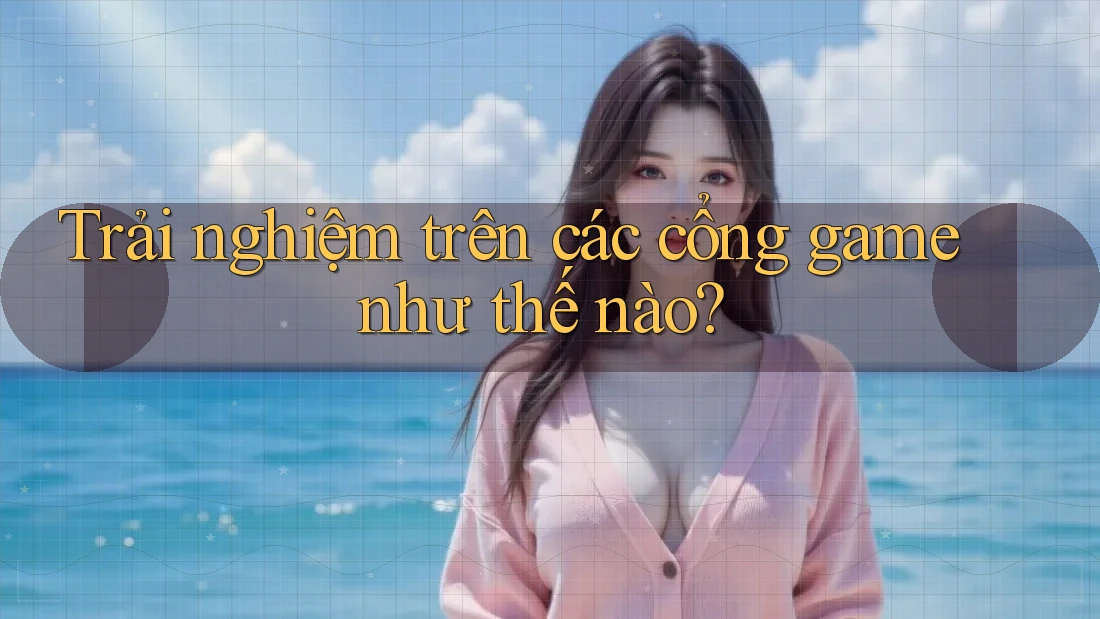 Trải nghiệm trên các cổng game như thế nào? Trải nghiệm trên các cổng game như thế nào?