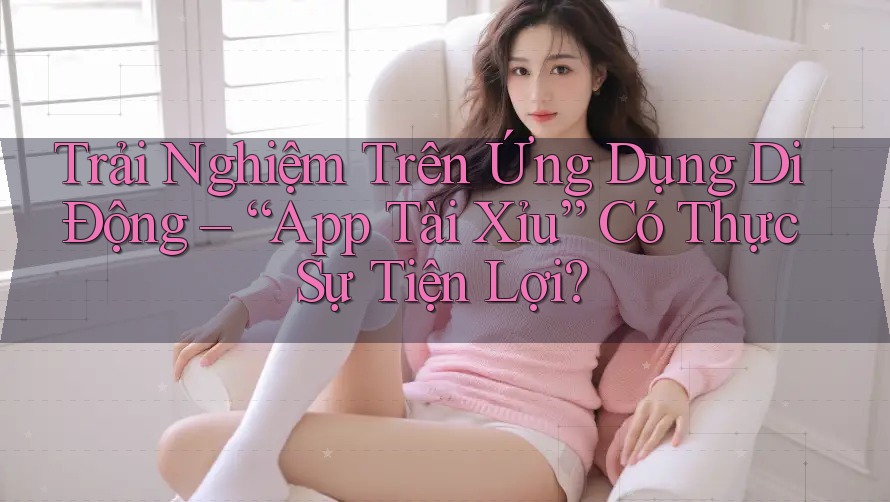 Trải Nghiệm Trên Ứng Dụng Di Động – “App Tài Xỉu” Có Thực Sự Tiện Lợi? Trải Nghiệm Trên Ứng Dụng Di Động – “App Tài Xỉu” Có Thực Sự Tiện Lợi?
