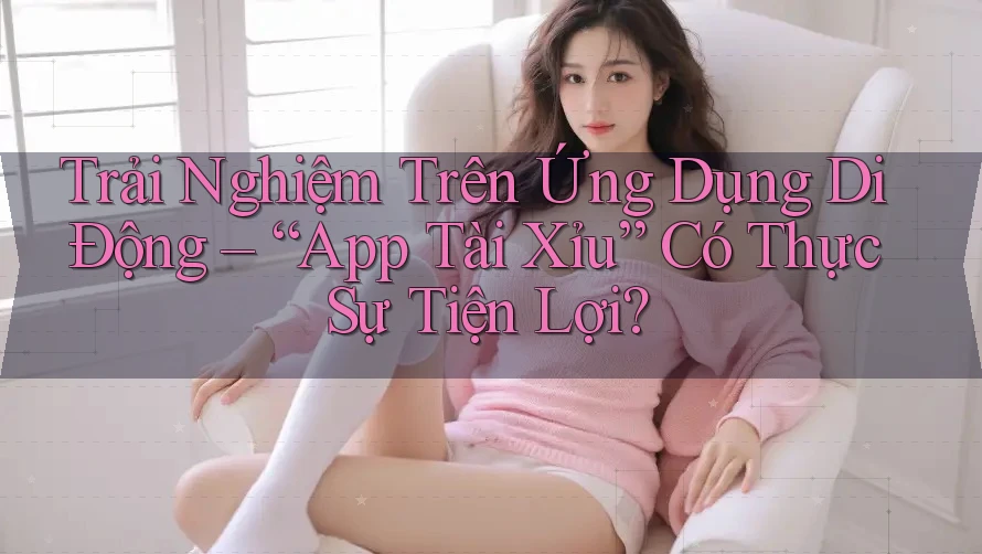 Trải Nghiệm Trên Ứng Dụng Di Động – “App Tài Xỉu” Có Thực Sự Tiện Lợi? Trải Nghiệm Trên Ứng Dụng Di Động – “App Tài Xỉu” Có Thực Sự Tiện Lợi?
