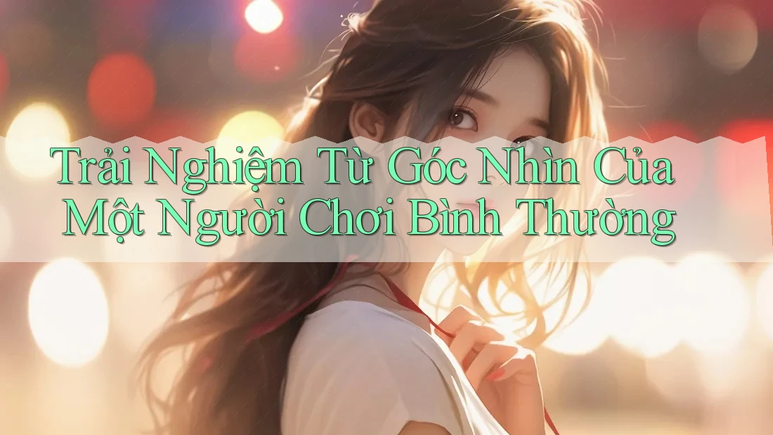 Trải Nghiệm Từ Góc Nhìn Của Một Người Chơi Bình Thường Trải Nghiệm Từ Góc Nhìn Của Một Người Chơi Bình Thường