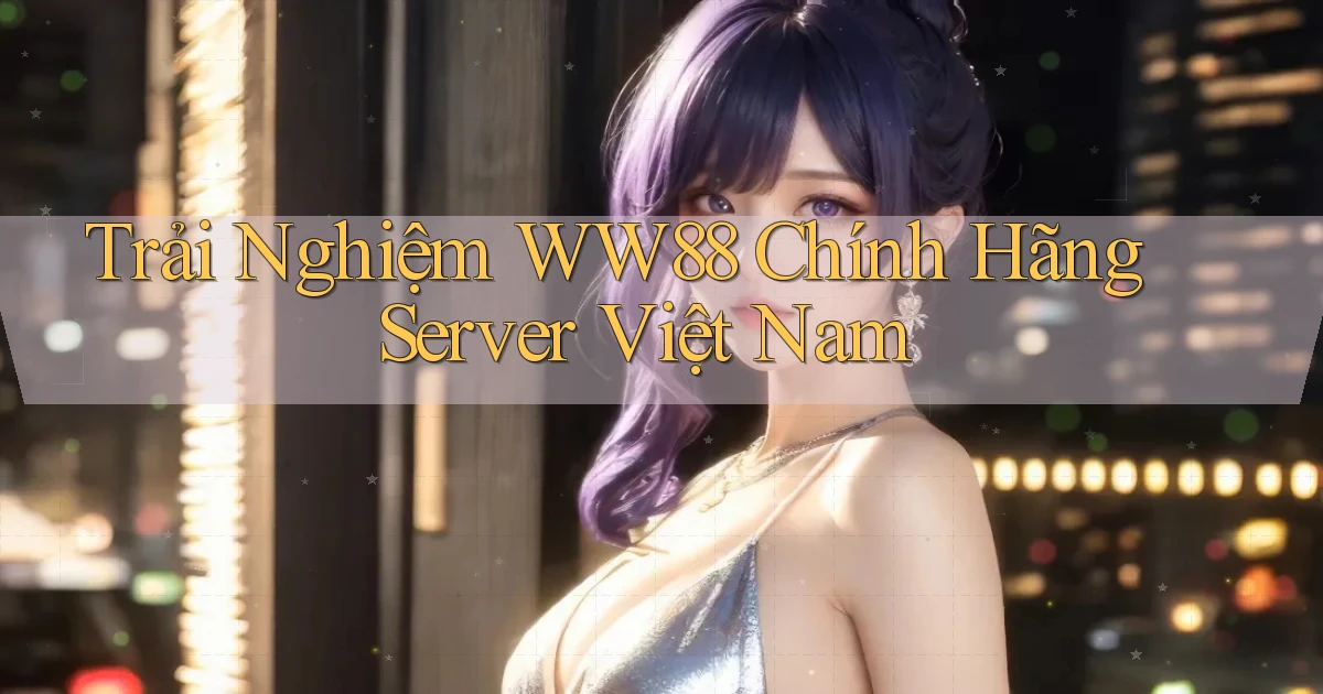 trải nghiệm ww88 chính hãng server việt nam