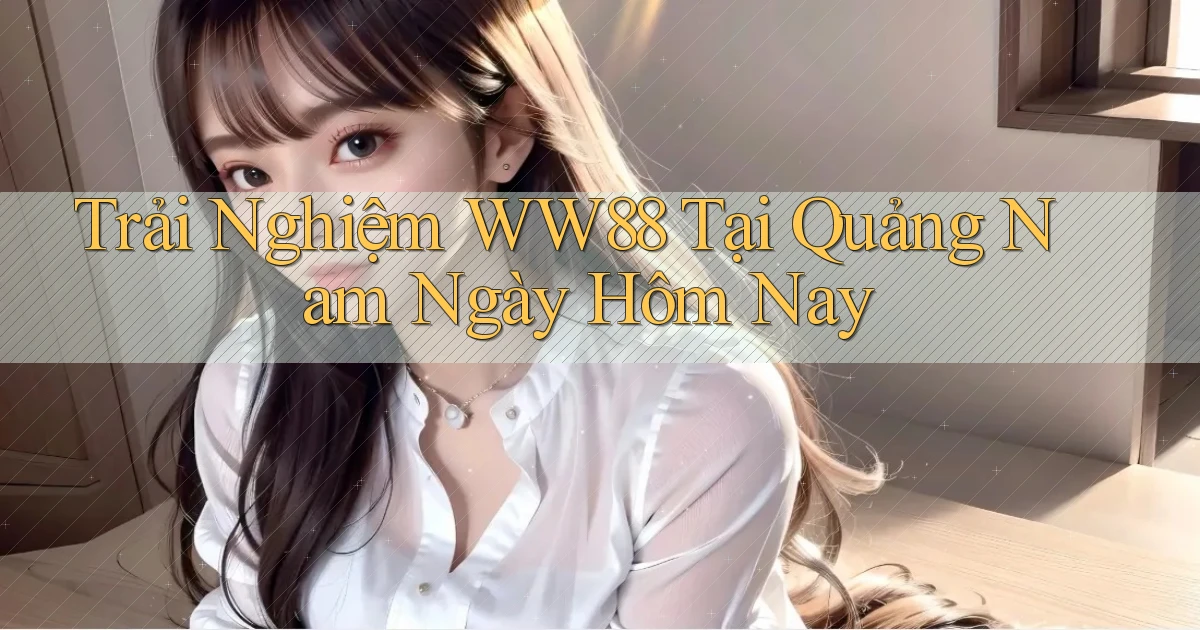 trải nghiệm ww88 tại Quảng Nam ngày hôm nay