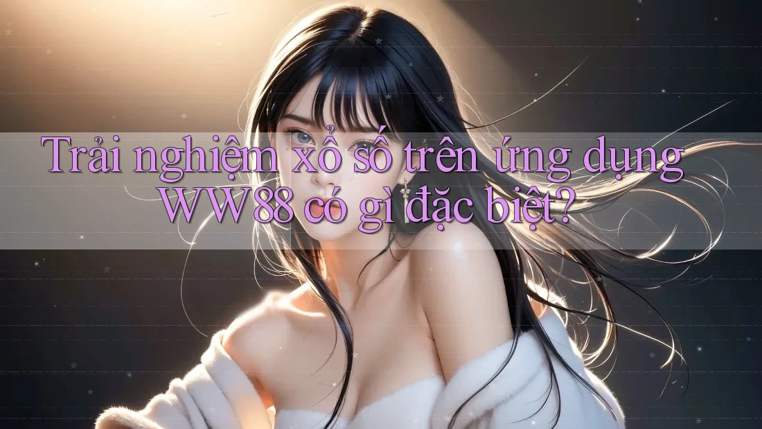 Trải nghiệm xổ số trên ứng dụng WW88 có gì đặc biệt? Trải nghiệm xổ số trên ứng dụng WW88 có gì đặc biệt?