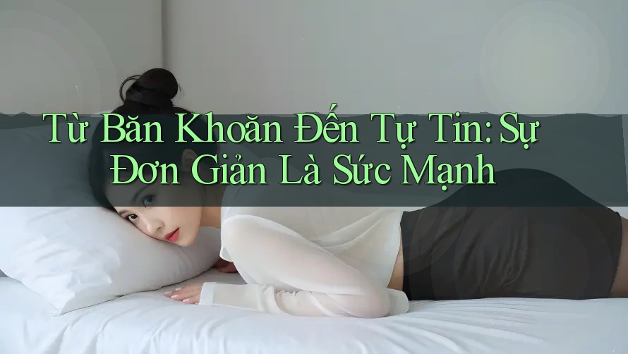 Từ Băn Khoăn Đến Tự Tin: Sự Đơn Giản Là Sức Mạnh Từ Băn Khoăn Đến Tự Tin: Sự Đơn Giản Là Sức Mạnh
