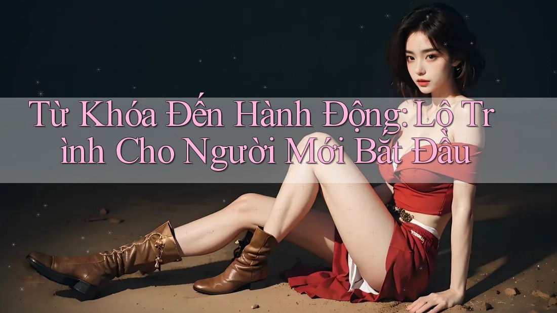 Từ Khóa Đến Hành Động: Lộ Trình Cho Người Mới Bắt Đầu Từ Khóa Đến Hành Động: Lộ Trình Cho Người Mới Bắt Đầu