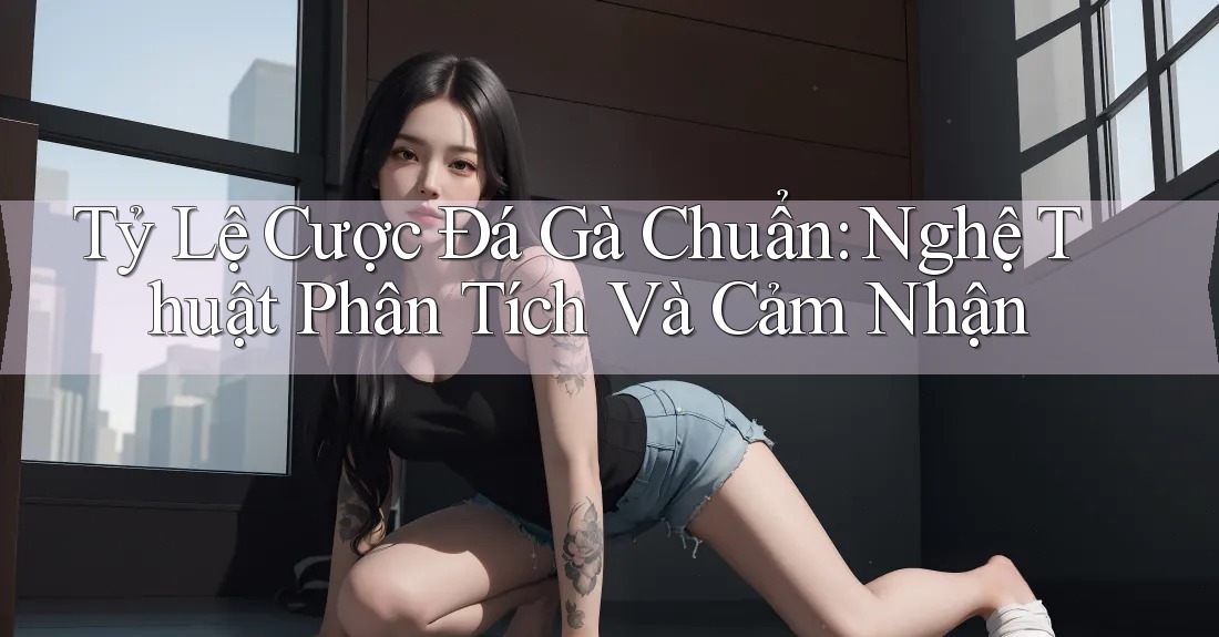 Tỷ Lệ Cược Đá Gà Chuẩn: Nghệ Thuật Phân Tích Và Cảm Nhận Tỷ Lệ Cược Đá Gà Chuẩn: Nghệ Thuật Phân Tích Và Cảm Nhận