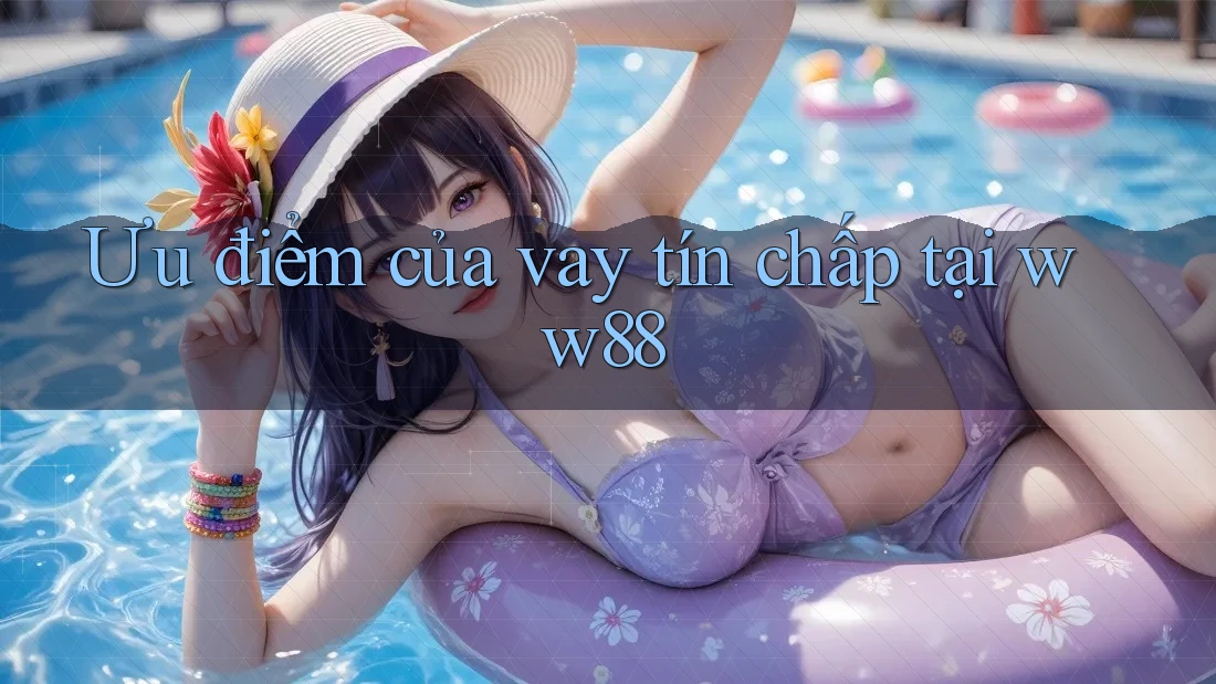 Ưu điểm của vay tín chấp tại ww88 Ưu điểm của vay tín chấp tại ww88