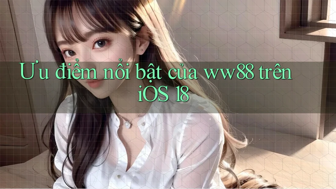 Ưu điểm nổi bật của ww88 trên iOS 18