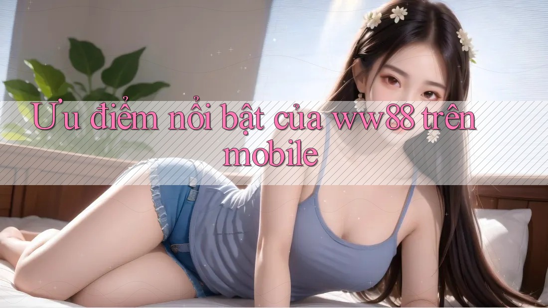 Ưu điểm nổi bật của ww88 trên mobile Ưu điểm nổi bật của ww88 trên mobile