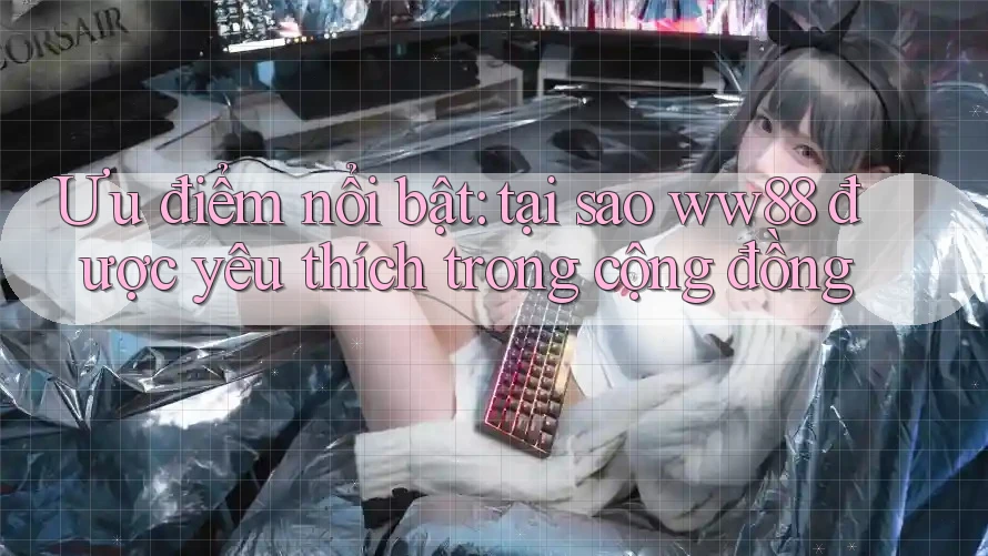 Ưu điểm nổi bật: tại sao ww88 được yêu thích trong cộng đồng Ưu điểm nổi bật: tại sao ww88 được yêu thích trong cộng đồng
