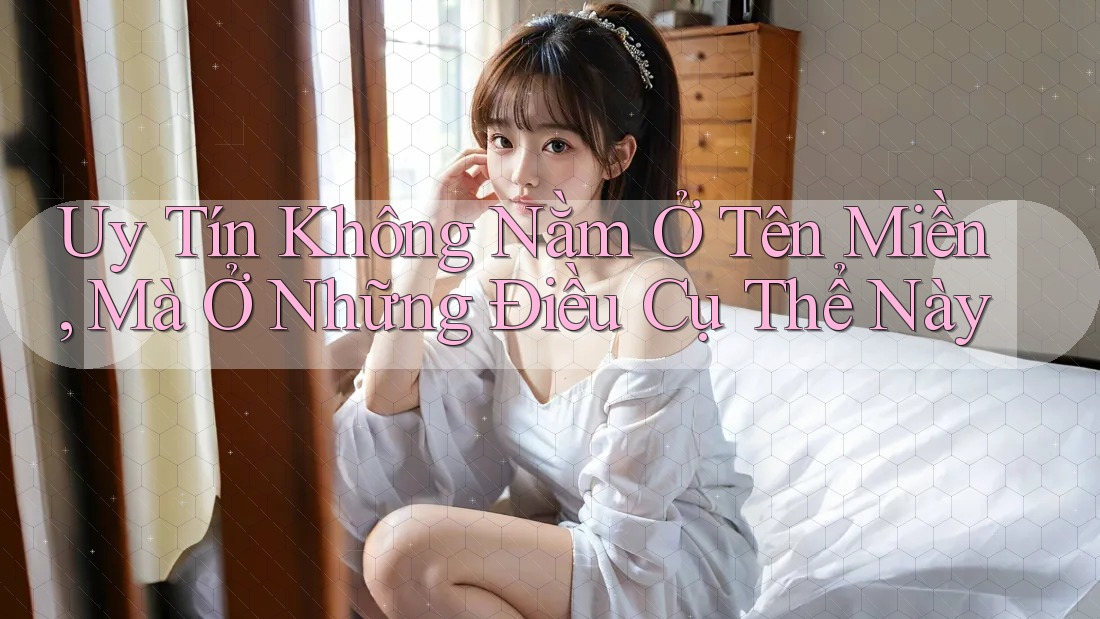 “Uy Tín” Không Nằm Ở Tên Miền, Mà Ở Những Điều Cụ Thể Này “Uy Tín” Không Nằm Ở Tên Miền, Mà Ở Những Điều Cụ Thể Này