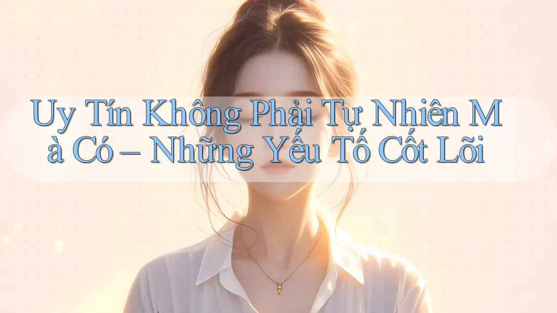 Uy Tín Không Phải Tự Nhiên Mà Có – Những Yếu Tố Cốt Lõi Uy Tín Không Phải Tự Nhiên Mà Có – Những Yếu Tố Cốt Lõi