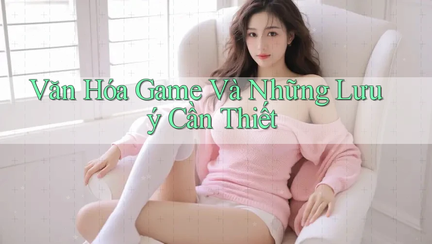 Văn Hóa Game Và Những Lưu ý Cần Thiết Văn Hóa Game Và Những Lưu ý Cần Thiết