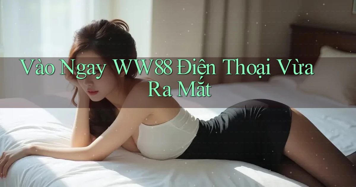 vào ngay ww88 điện thoại vừa ra mắt