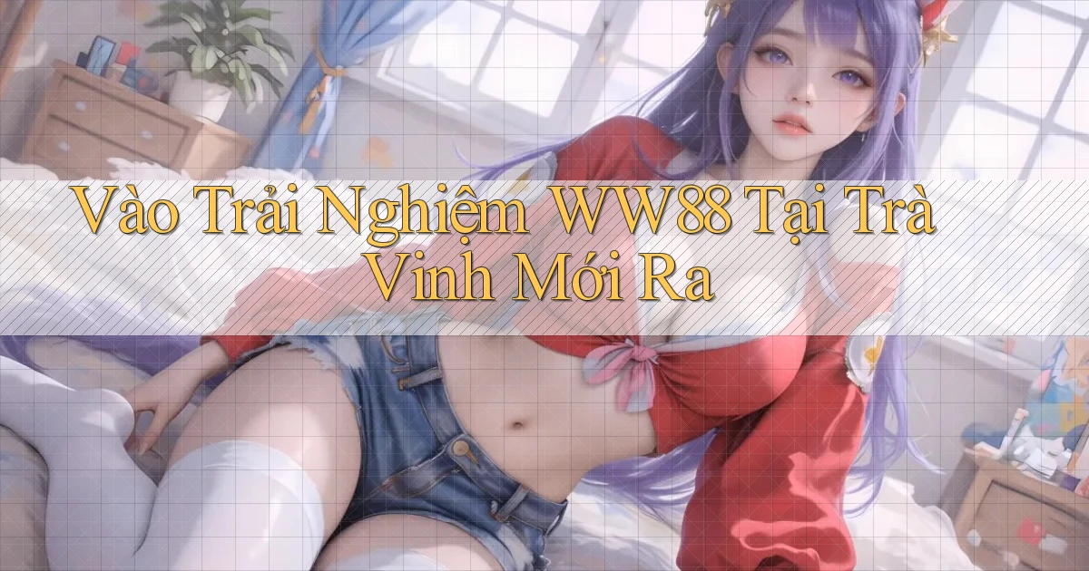 vào trải nghiệm ww88 tại Trà Vinh mới ra