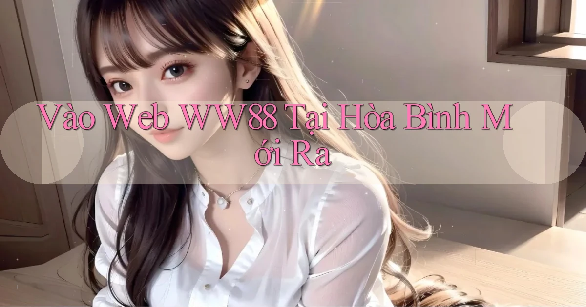 vào web ww88 tại Hòa Bình mới ra