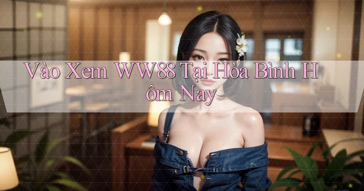 vào xem ww88 tại Hòa Bình hôm nay