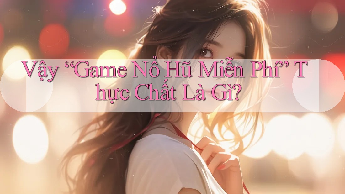 Vậy “Game Nổ Hũ Miễn Phí” Thực Chất Là Gì?