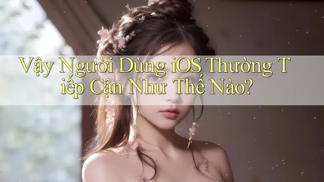 Vậy Người Dùng iOS Thường Tiếp Cận Như Thế Nào? Vậy Người Dùng iOS Thường Tiếp Cận Như Thế Nào?