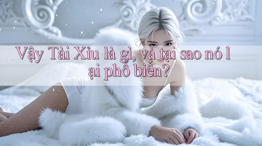Vậy Tài Xỉu là gì, và tại sao nó lại phổ biến? Vậy Tài Xỉu là gì, và tại sao nó lại phổ biến?