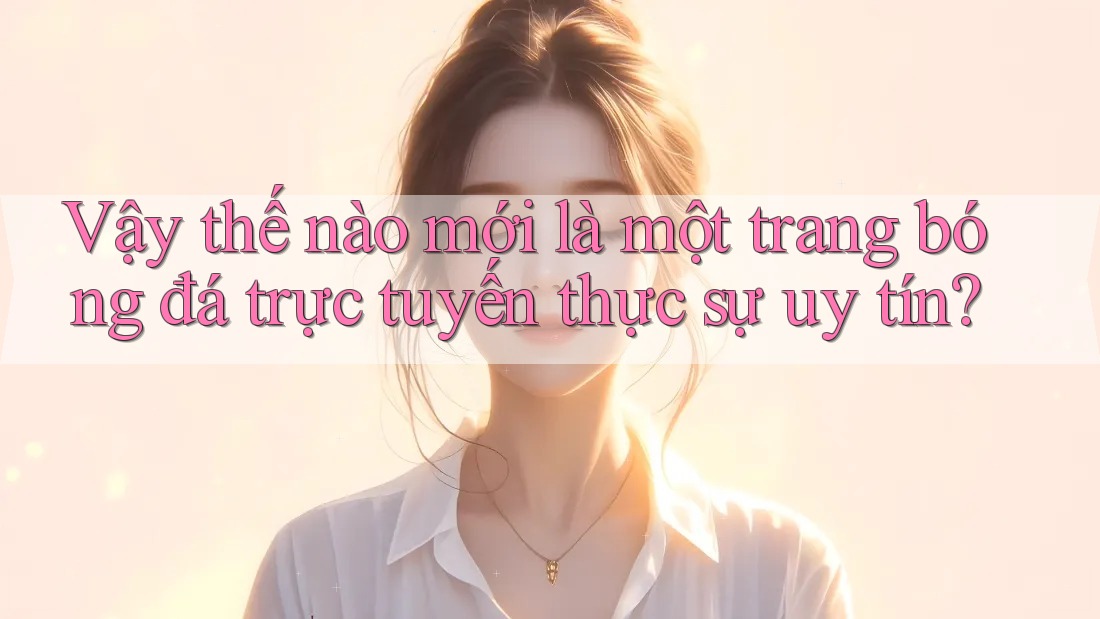 Vậy thế nào mới là một trang bóng đá trực tuyến thực sự uy tín? Vậy thế nào mới là một trang bóng đá trực tuyến thực sự uy tín?