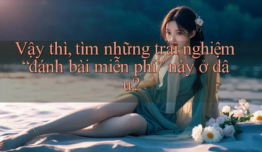 Vậy thì, tìm những trải nghiệm “đánh bài miễn phí” này ở đâu? Vậy thì, tìm những trải nghiệm “đánh bài miễn phí” này ở đâu?