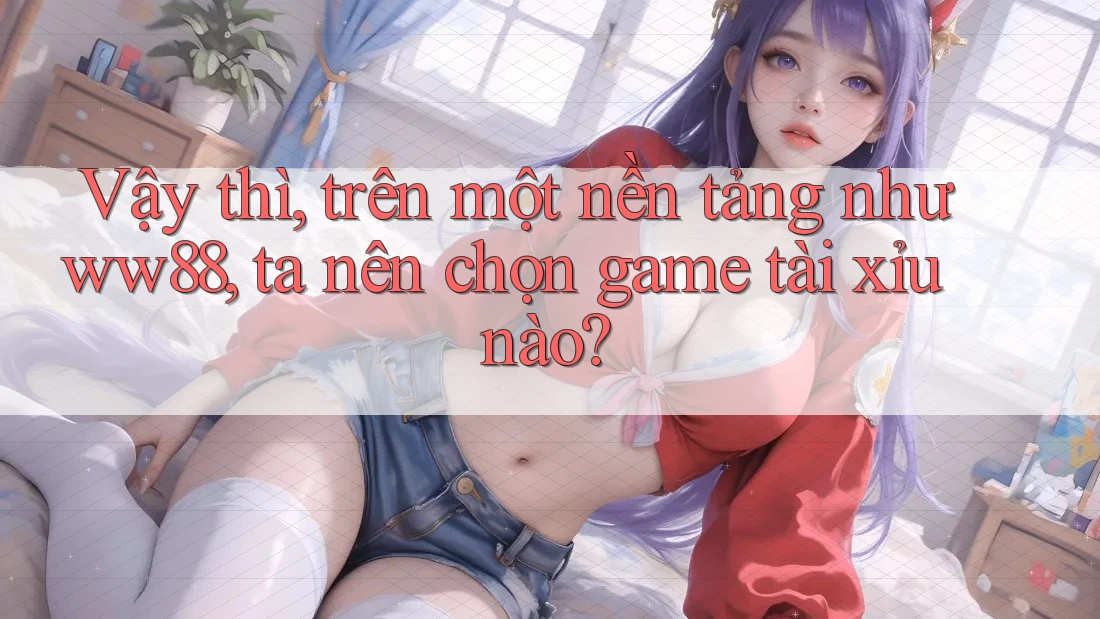 Vậy thì, trên một nền tảng như ww88, ta nên chọn game tài xỉu nào? Vậy thì, trên một nền tảng như ww88, ta nên chọn game tài xỉu nào?