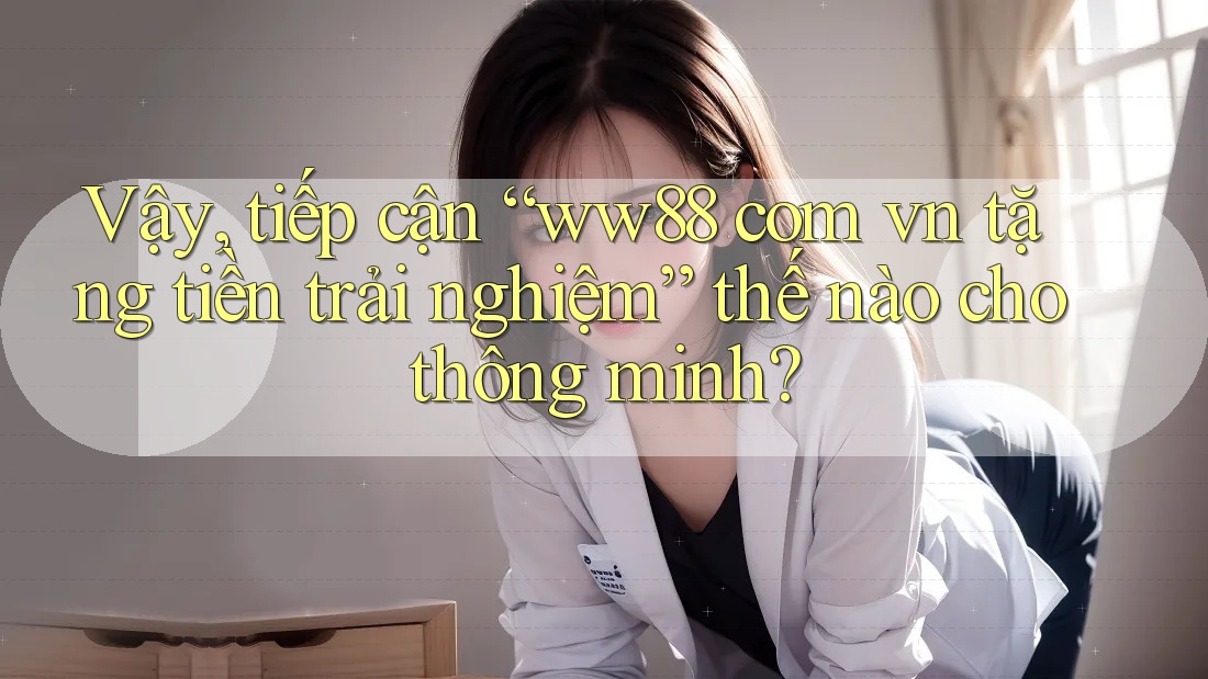 Vậy, tiếp cận “ww88 com vn tặng tiền trải nghiệm” thế nào cho thông minh? Vậy, tiếp cận “ww88 com vn tặng tiền trải nghiệm” thế nào cho thông minh?