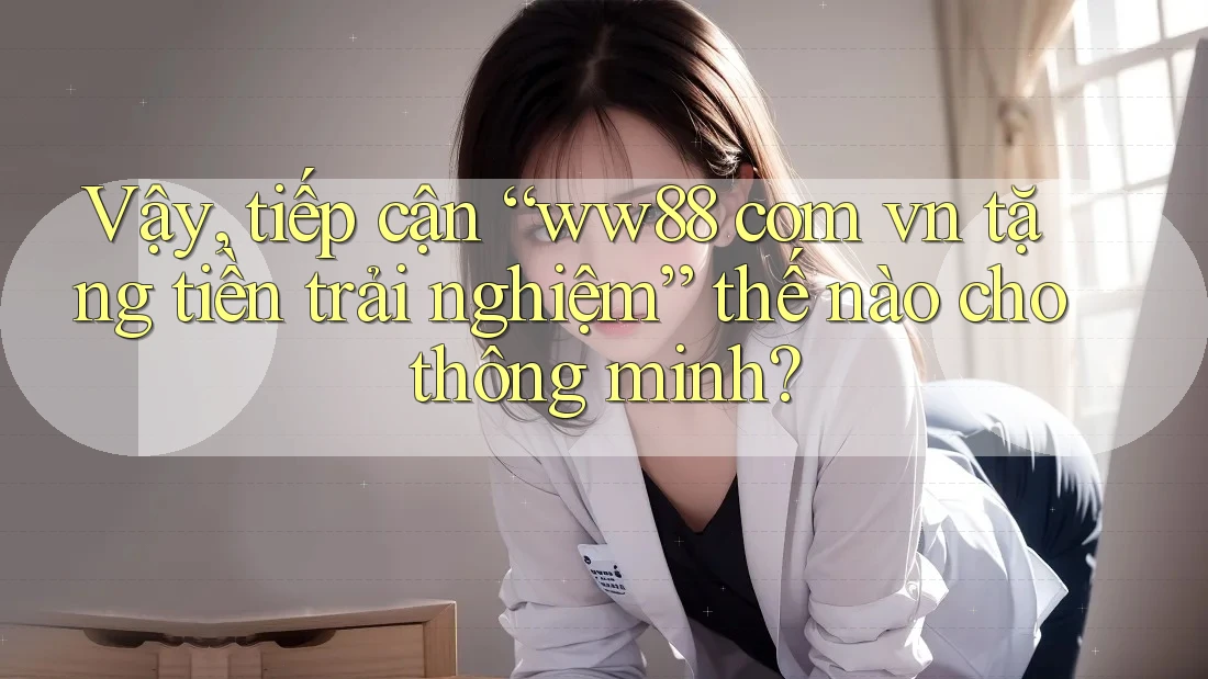 Vậy, tiếp cận “ww88 com vn tặng tiền trải nghiệm” thế nào cho thông minh? Vậy, tiếp cận “ww88 com vn tặng tiền trải nghiệm” thế nào cho thông minh?
