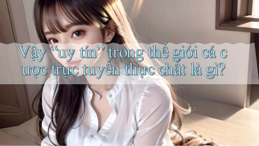 Vậy “uy tín” trong thế giới cá cược trực tuyến thực chất là gì? Vậy “uy tín” trong thế giới cá cược trực tuyến thực chất là gì?