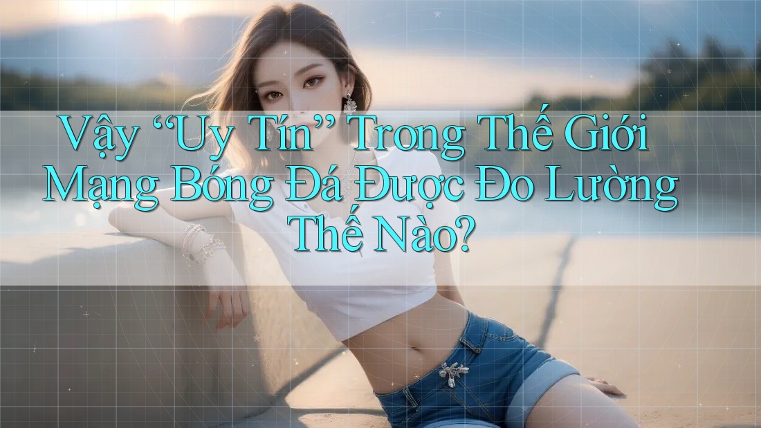 Vậy “Uy Tín” Trong Thế Giới Mạng Bóng Đá Được Đo Lường Thế Nào? Vậy “Uy Tín” Trong Thế Giới Mạng Bóng Đá Được Đo Lường Thế Nào?
