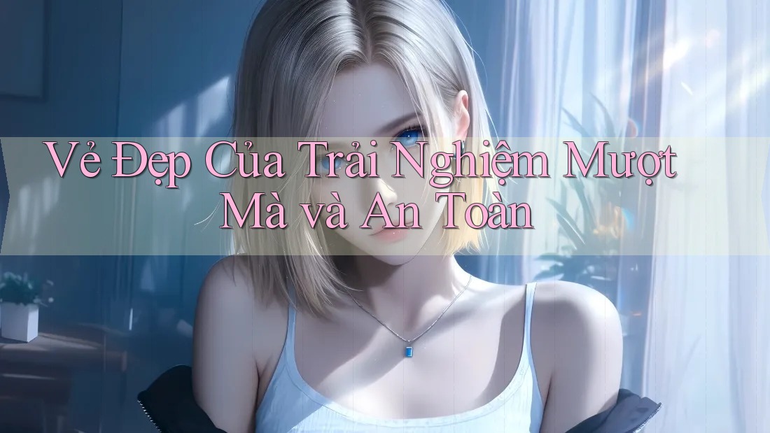 Vẻ Đẹp Của Trải Nghiệm Mượt Mà và An Toàn Vẻ Đẹp Của Trải Nghiệm Mượt Mà và An Toàn