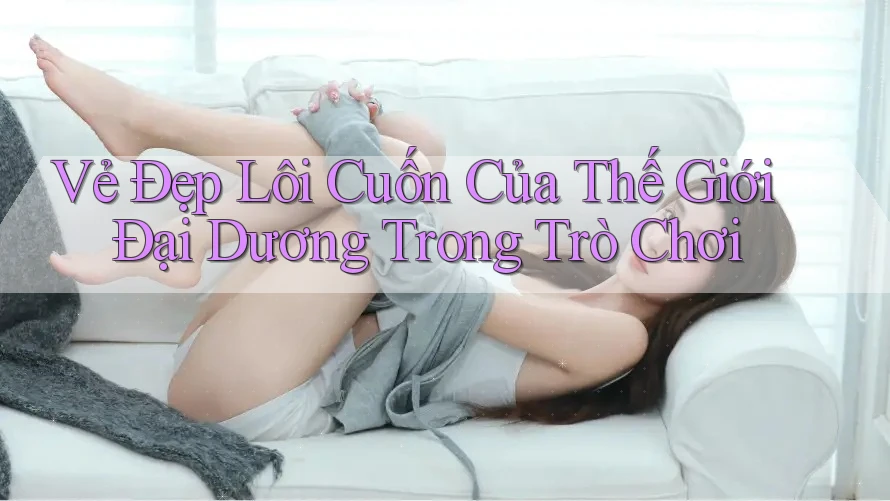 Vẻ Đẹp Lôi Cuốn Của Thế Giới Đại Dương Trong Trò Chơi Vẻ Đẹp Lôi Cuốn Của Thế Giới Đại Dương Trong Trò Chơi