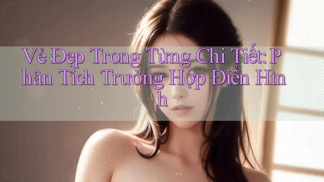 Vẻ Đẹp Trong Từng Chi Tiết: Phân Tích Trường Hợp Điển Hình Vẻ Đẹp Trong Từng Chi Tiết: Phân Tích Trường Hợp Điển Hình