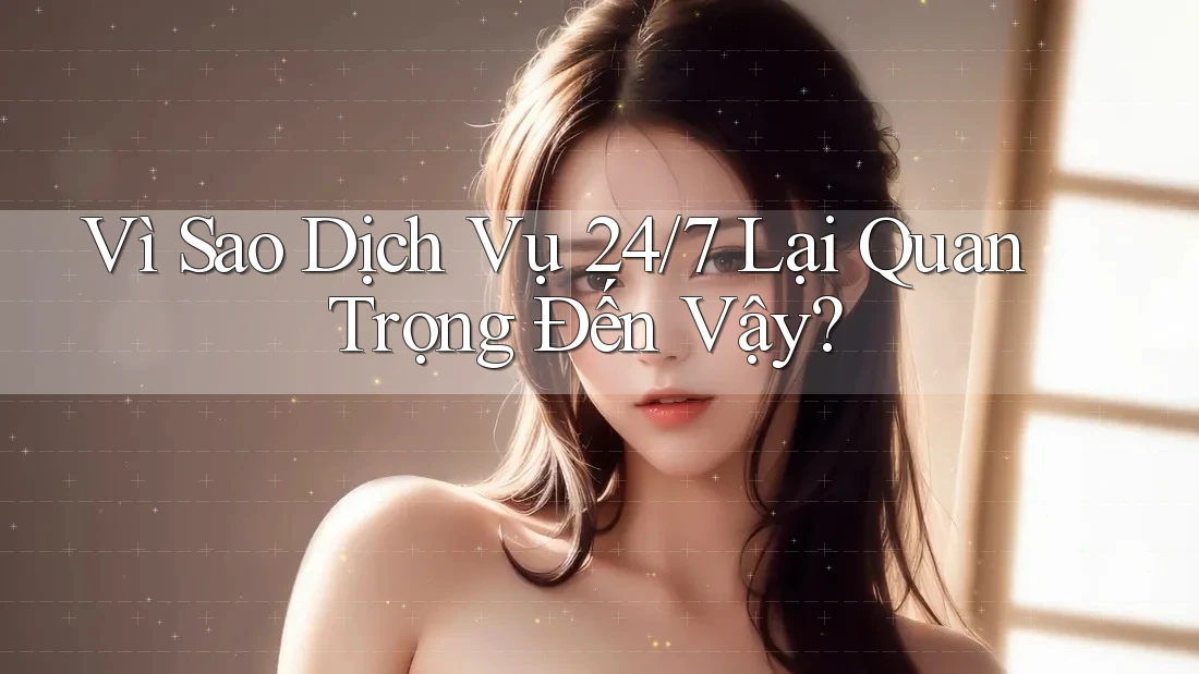 Vì Sao Dịch Vụ 24/7 Lại Quan Trọng Đến Vậy? Vì Sao Dịch Vụ 24/7 Lại Quan Trọng Đến Vậy?