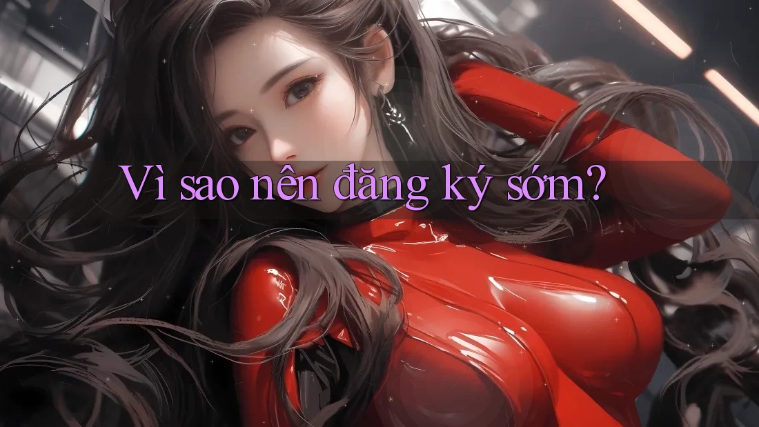 Vì sao nên đăng ký sớm? Vì sao nên đăng ký sớm?