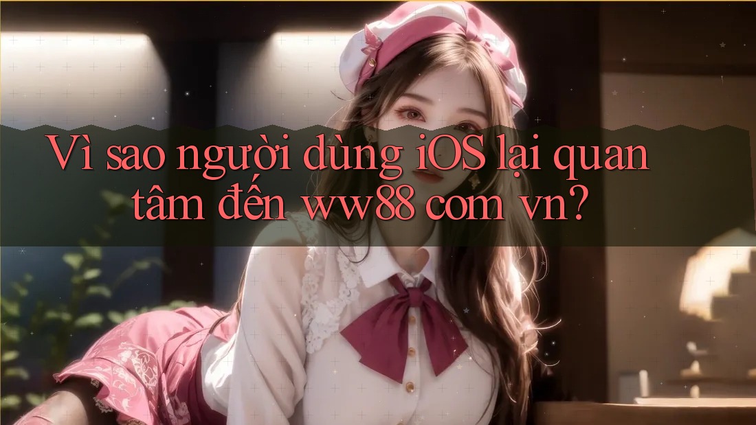 Vì sao người dùng iOS lại quan tâm đến ww88 com vn?