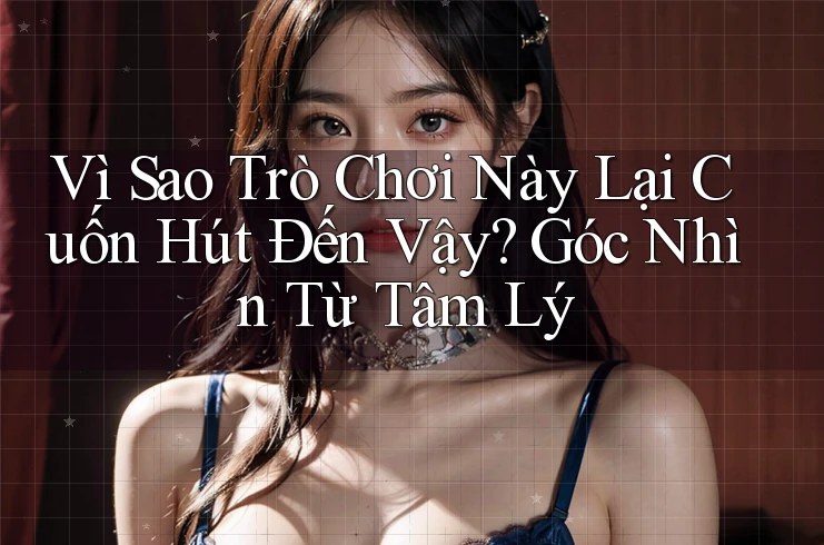 Vì Sao Trò Chơi Này Lại Cuốn Hút Đến Vậy? Góc Nhìn Từ Tâm Lý Vì Sao Trò Chơi Này Lại Cuốn Hút Đến Vậy? Góc Nhìn Từ Tâm Lý