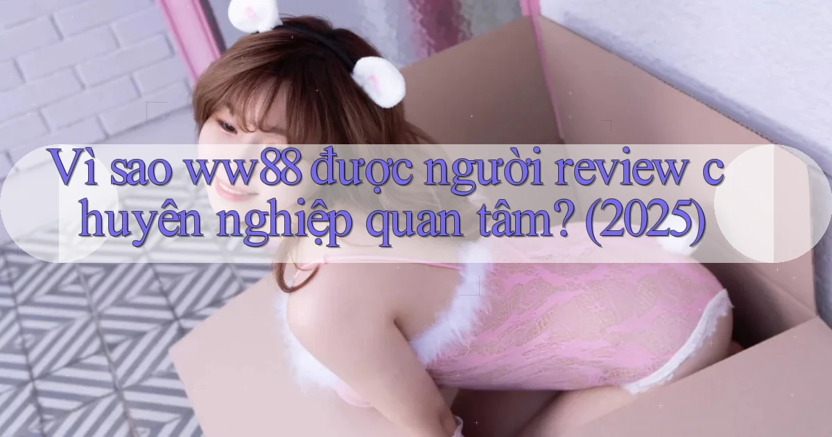 Vì sao ww88 được người review chuyên nghiệp quan tâm (2025)