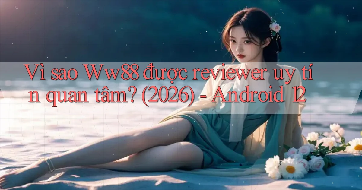 Vì sao Ww88 được reviewer uy tín quan tâm (2026)   Android 12