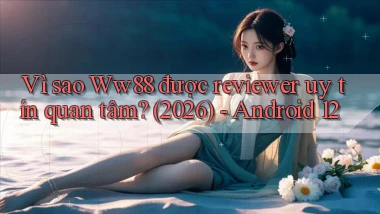 Vì sao Ww88 được reviewer uy tín quan tâm (2026)   Android 12
