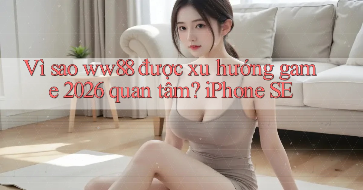 Vì sao ww88 được xu hướng game 2026 quan tâm iPhone SE