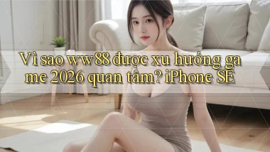 Vì sao ww88 được xu hướng game 2026 quan tâm iPhone SE