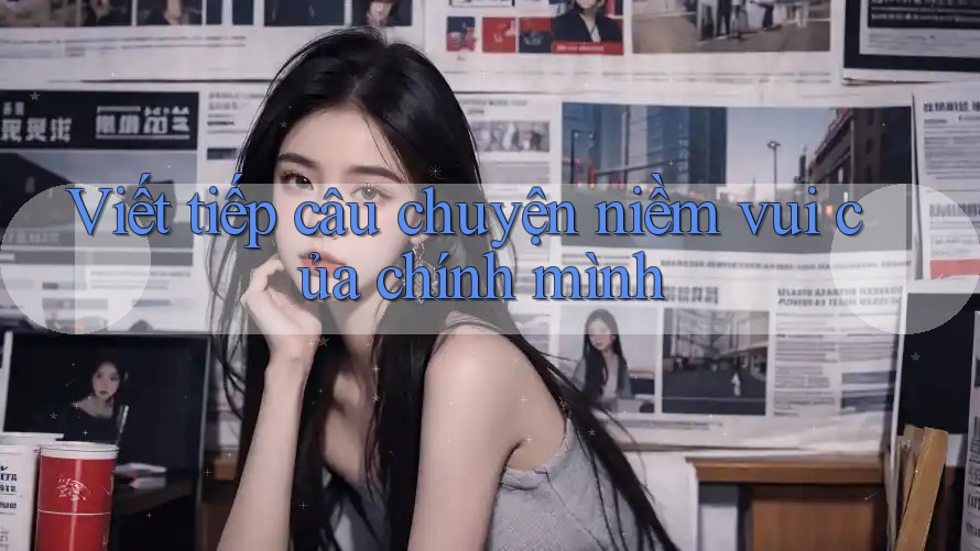 Viết tiếp câu chuyện niềm vui của chính mình Viết tiếp câu chuyện niềm vui của chính mình