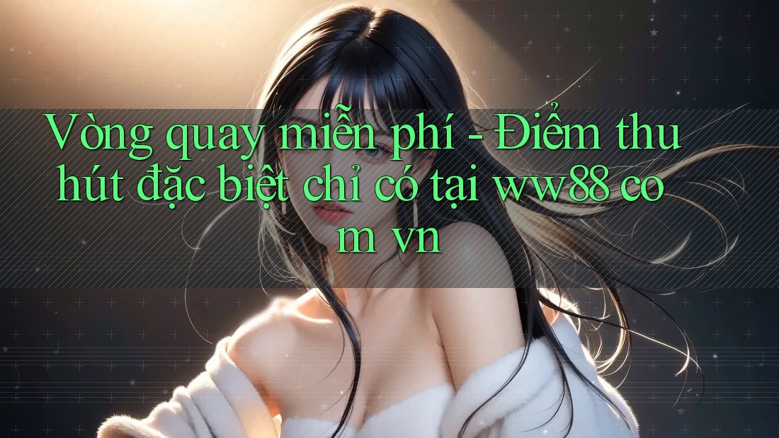 Vòng quay miễn phí - Điểm thu hút đặc biệt chỉ có tại ww88 com vn Vòng quay miễn phí - Điểm thu hút đặc biệt chỉ có tại ww88 com vn