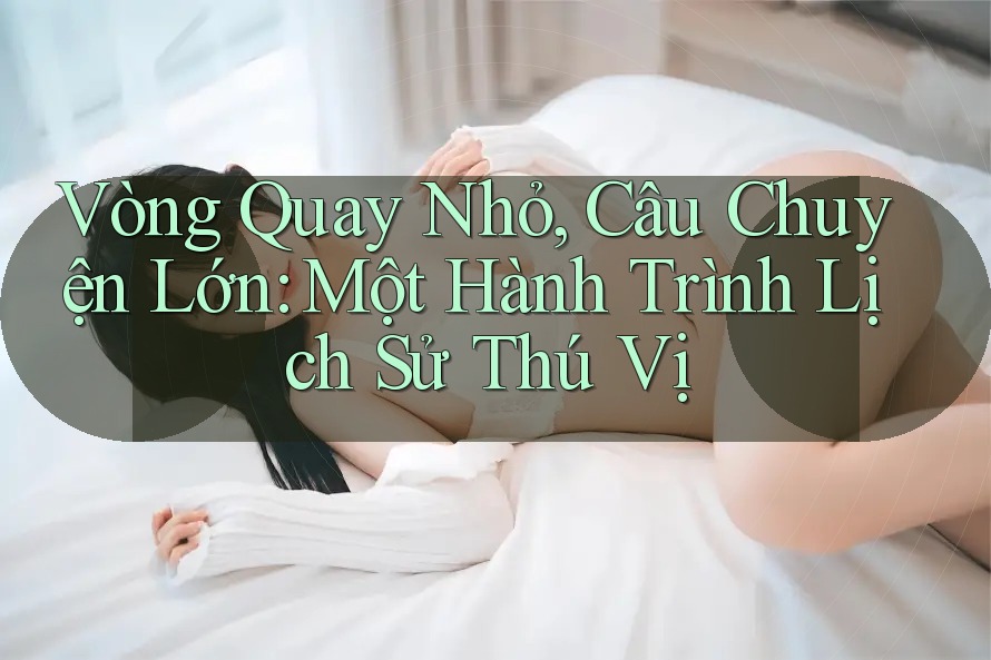 Vòng Quay Nhỏ, Câu Chuyện Lớn: Một Hành Trình Lịch Sử Thú Vị Vòng Quay Nhỏ, Câu Chuyện Lớn: Một Hành Trình Lịch Sử Thú Vị