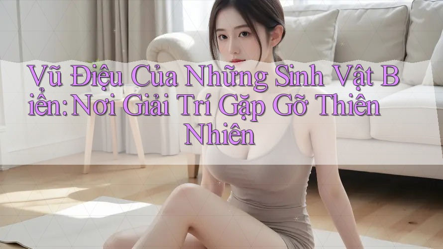 Vũ Điệu Của Những Sinh Vật Biển: Nơi Giải Trí Gặp Gỡ Thiên Nhiên Vũ Điệu Của Những Sinh Vật Biển: Nơi Giải Trí Gặp Gỡ Thiên Nhiên
